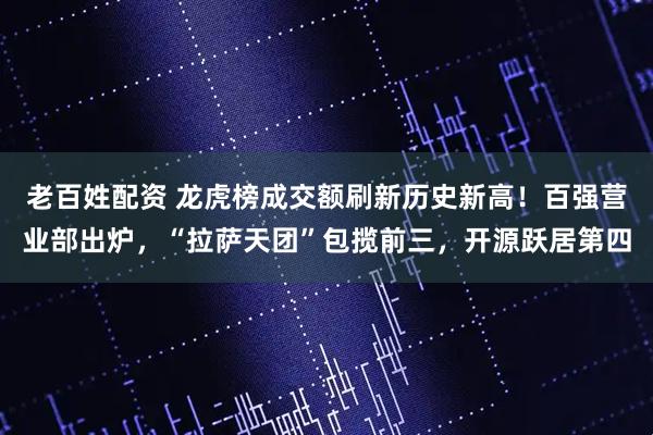 老百姓配资 龙虎榜成交额刷新历史新高！百强营业部出炉，“拉萨天团”包揽前三，开源跃居第四