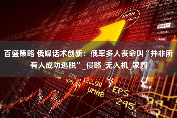 百盛策略 俄媒话术创新：俄军多人丧命叫“并非所有人成功逃脱”_侵略_无人机_家园