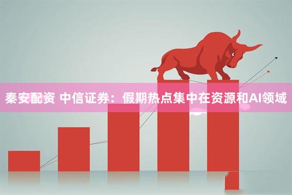 秦安配资 中信证券：假期热点集中在资源和AI领域