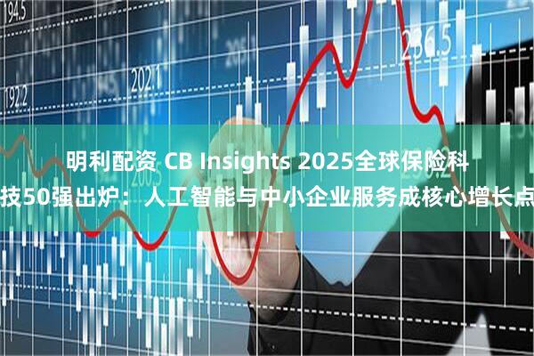 明利配资 CB Insights 2025全球保险科技50强出炉：人工智能与中小企业服务成核心增长点