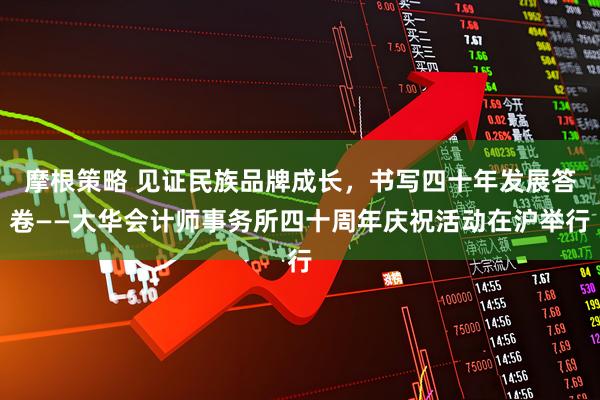 摩根策略 见证民族品牌成长，书写四十年发展答卷——大华会计师事务所四十周年庆祝活动在沪举行