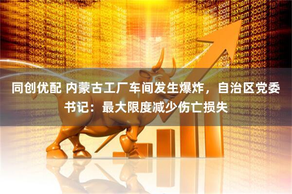 同创优配 内蒙古工厂车间发生爆炸，自治区党委书记：最大限度减少伤亡损失